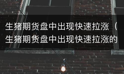 生猪期货盘中出现快速拉涨（生猪期货盘中出现快速拉涨的原因）