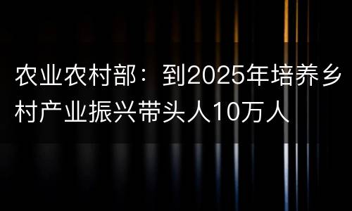 农业农村部：到2025年培养乡村产业振兴带头人10万人