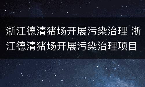 浙江德清猪场开展污染治理 浙江德清猪场开展污染治理项目