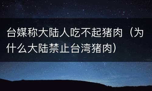 台媒称大陆人吃不起猪肉（为什么大陆禁止台湾猪肉）