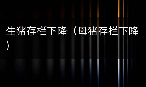 生猪存栏下降（母猪存栏下降）