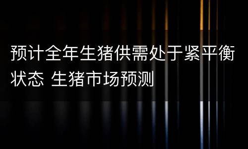 预计全年生猪供需处于紧平衡状态 生猪市场预测