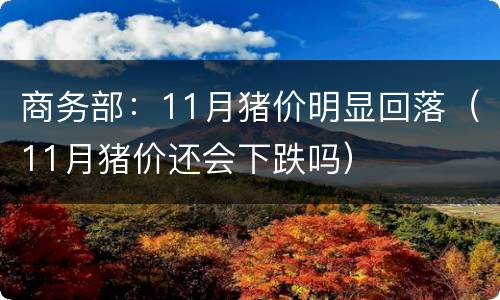商务部：11月猪价明显回落（11月猪价还会下跌吗）