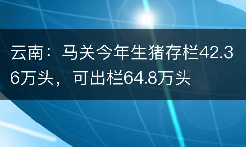 云南：马关今年生猪存栏42.36万头，可出栏64.8万头