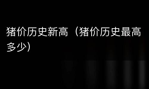 猪价历史新高（猪价历史最高多少）