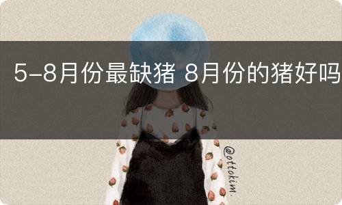 5-8月份最缺猪 8月份的猪好吗