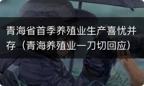 青海省首季养殖业生产喜忧并存（青海养殖业一刀切回应）