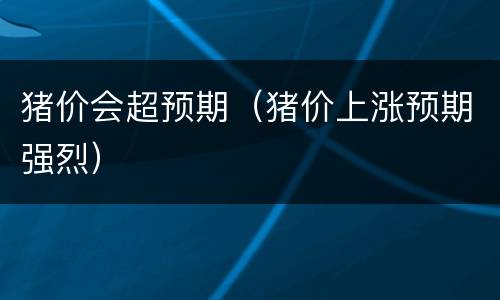 猪价会超预期（猪价上涨预期强烈）