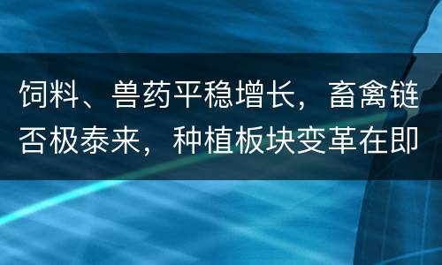 饲料、兽药平稳增长，畜禽链否极泰来，种植板块变革在即