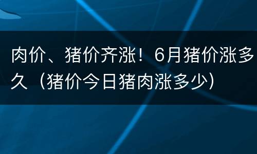 肉价、猪价齐涨！6月猪价涨多久（猪价今日猪肉涨多少）
