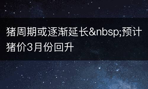 猪周期或逐渐延长&nbsp;预计猪价3月份回升