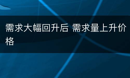 需求大幅回升后 需求量上升价格
