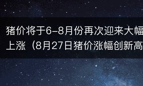 猪价将于6-8月份再次迎来大幅上涨（8月27日猪价涨幅创新高!18省接连飙升）