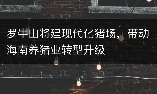 罗牛山将建现代化猪场，带动海南养猪业转型升级