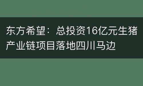 东方希望：总投资16亿元生猪产业链项目落地四川马边