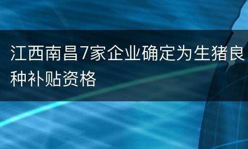 江西南昌7家企业确定为生猪良种补贴资格