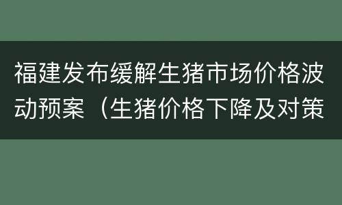 福建发布缓解生猪市场价格波动预案(生猪价格下降及对策)