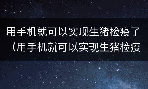 用手机就可以实现生猪检疫了（用手机就可以实现生猪检疫了吗）