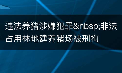 违法养猪涉嫌犯罪&nbsp;非法占用林地建养猪场被刑拘