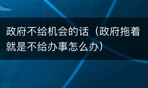 政府不给机会的话（政府拖着就是不给办事怎么办）