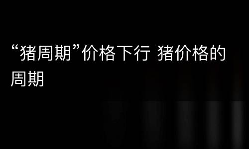 “猪周期”价格下行 猪价格的周期