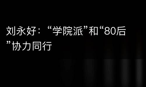 刘永好：“学院派”和“80后”协力同行
