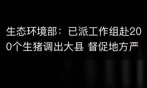 生态环境部：已派工作组赴200个生猪调出大县 督促地方严查禁养区