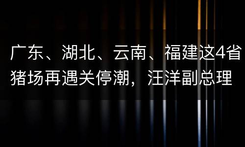 广东、湖北、云南、福建这4省猪场再遇关停潮，汪洋副总理这样回