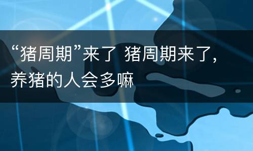“猪周期”来了 猪周期来了,养猪的人会多嘛