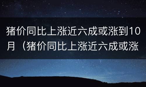 猪价同比上涨近六成或涨到10月（猪价同比上涨近六成或涨到10月30日）