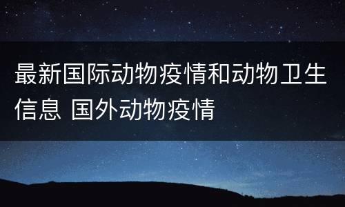 最新国际动物疫情和动物卫生信息 国外动物疫情