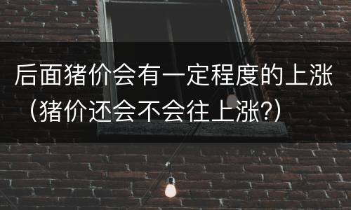 后面猪价会有一定程度的上涨（猪价还会不会往上涨?）