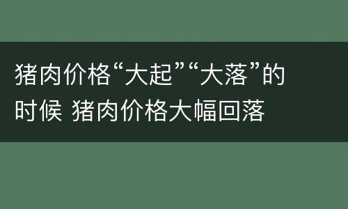 猪肉价格“大起”“大落”的时候 猪肉价格大幅回落