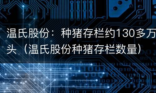 温氏股份：种猪存栏约130多万头（温氏股份种猪存栏数量）