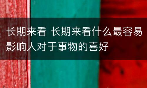长期来看 长期来看什么最容易影响人对于事物的喜好