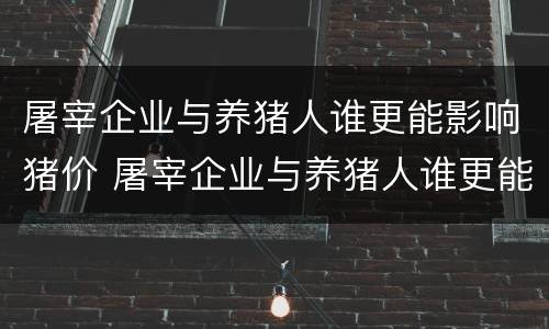 屠宰企业与养猪人谁更能影响猪价 屠宰企业与养猪人谁更能影响猪价上涨