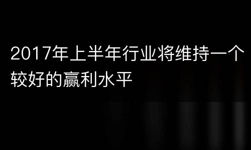 2017年上半年行业将维持一个较好的赢利水平