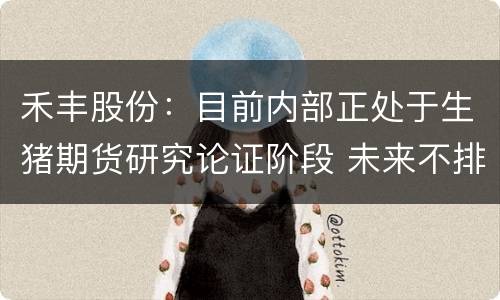 禾丰股份：目前内部正处于生猪期货研究论证阶段 未来不排除运用生