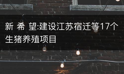 新 希 望:建设江苏宿迁等17个生猪养殖项目