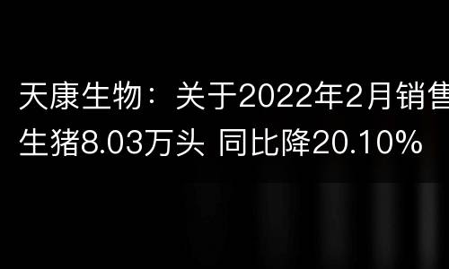 天康生物：关于2022年2月销售生猪8.03万头 同比降20.10%