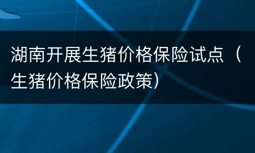 湖南开展生猪价格保险试点（生猪价格保险政策）