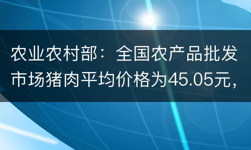 农业农村部：全国农产品批发市场猪肉平均价格为45.05元，比节前