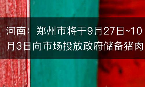 河南：郑州市将于9月27日~10月3日向市场投放政府储备猪肉