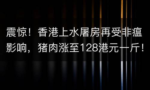 震惊！香港上水屠房再受非瘟影响，猪肉涨至128港元一斤！