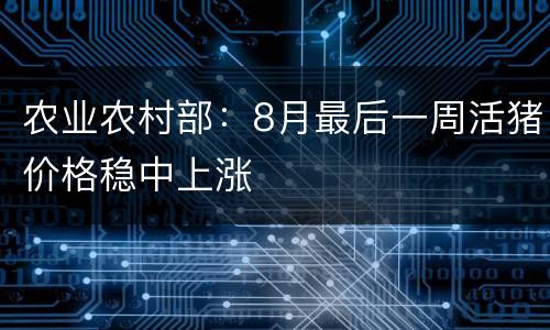 农业农村部：8月最后一周活猪价格稳中上涨