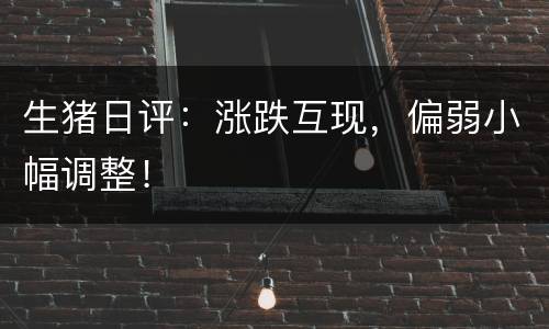 生猪日评：涨跌互现，偏弱小幅调整！