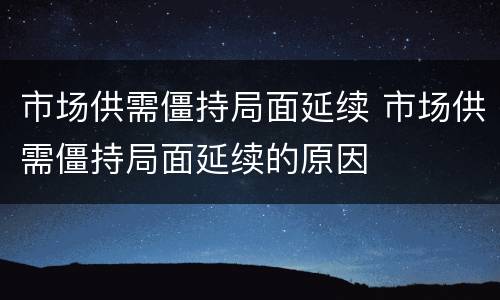 市场供需僵持局面延续 市场供需僵持局面延续的原因