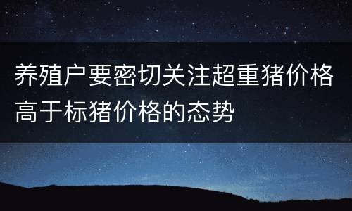 养殖户要密切关注超重猪价格高于标猪价格的态势
