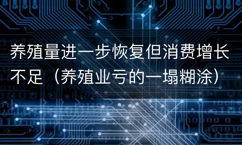 养殖量进一步恢复但消费增长不足（养殖业亏的一塌糊涂）