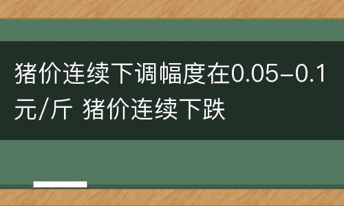 猪价连续下调幅度在0.05-0.1元/斤 猪价连续下跌